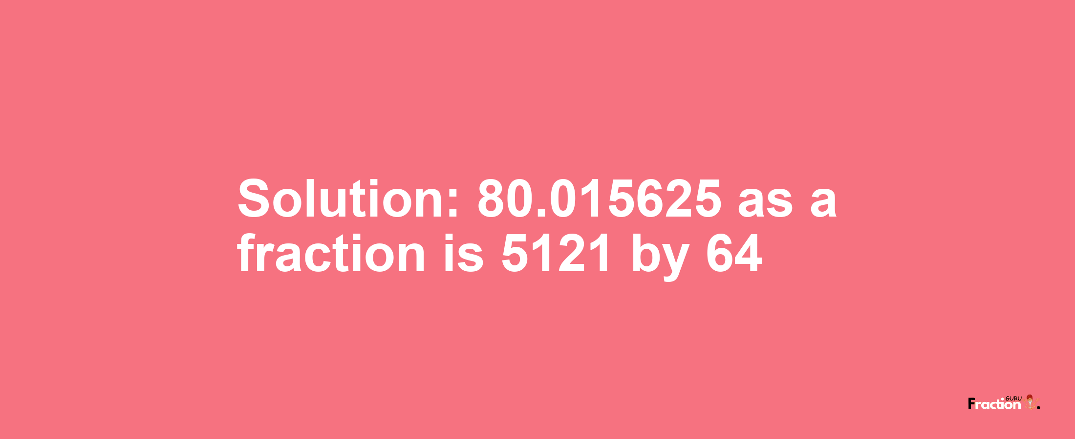 Solution:80.015625 as a fraction is 5121/64